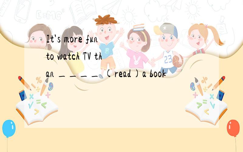 It's more fun to watch TV than ____ (read)a book