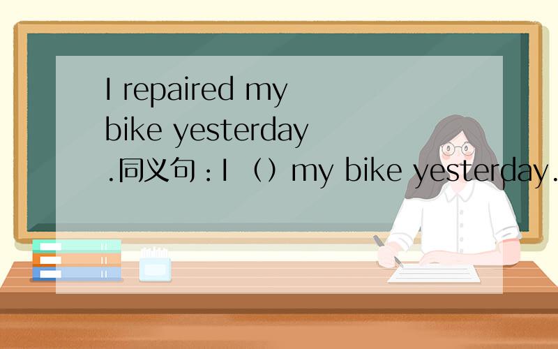 I repaired my bike yesterday.同义句：I （）my bike yesterday.Anna used up all the water,同义句：Anna ( ) ( ) ( ) the water过去史密斯先生晚饭后常看电视,但是现在常出去散步：Mr,Smith ( ) ( ) ( ) TV after dinner,but now