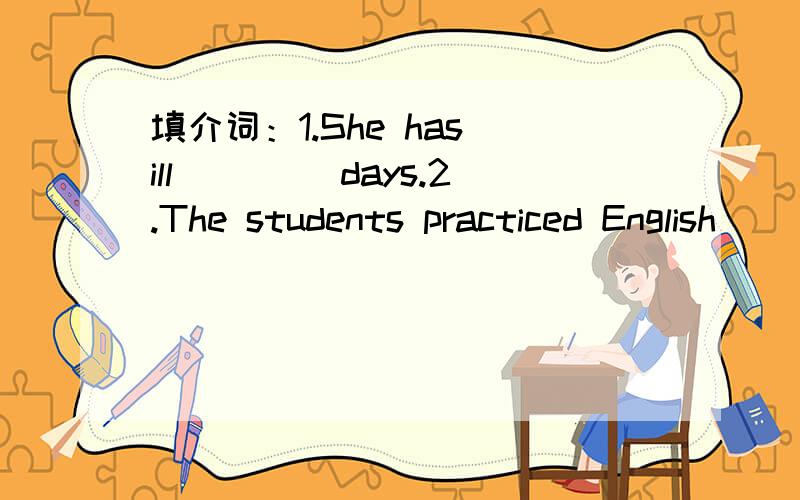 填介词：1.She has ill ____days.2.The students practiced English___ pairs.