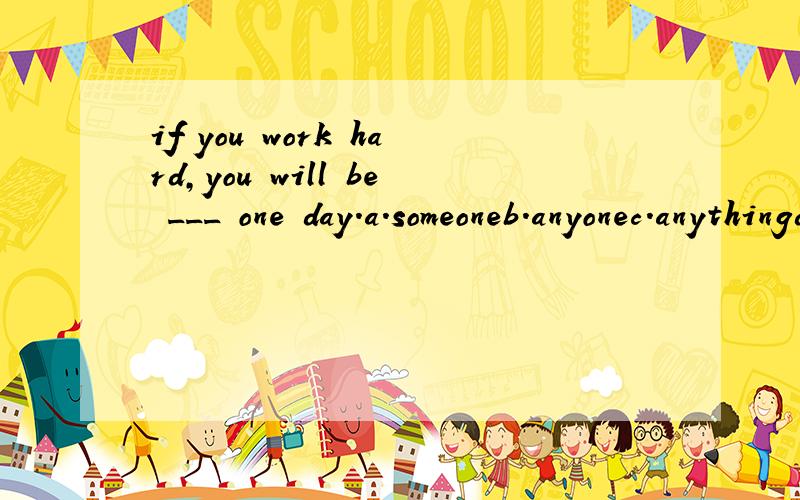 if you work hard,you will be ___ one day.a.someoneb.anyonec.anythingd.something请说明理由