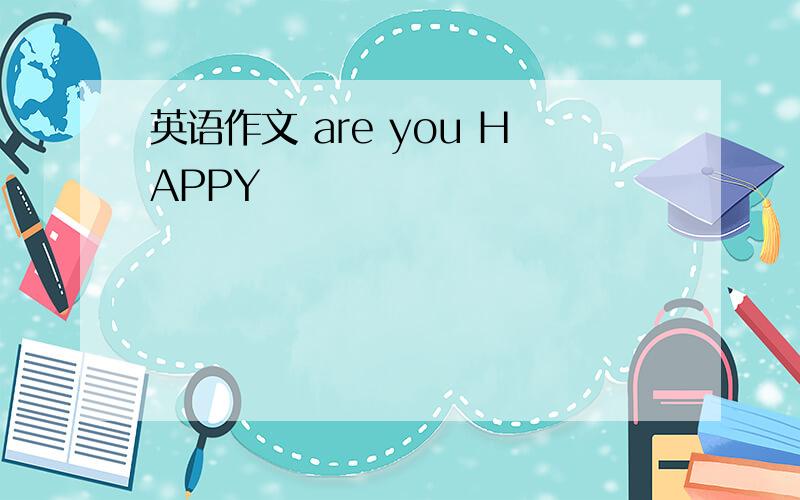 英语作文 are you HAPPY