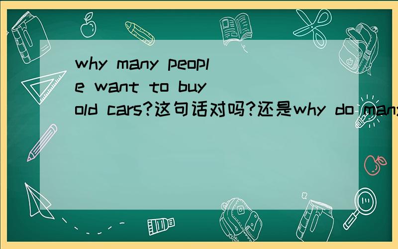 why many people want to buy old cars?这句话对吗?还是why do many people.,需要加助动词吗