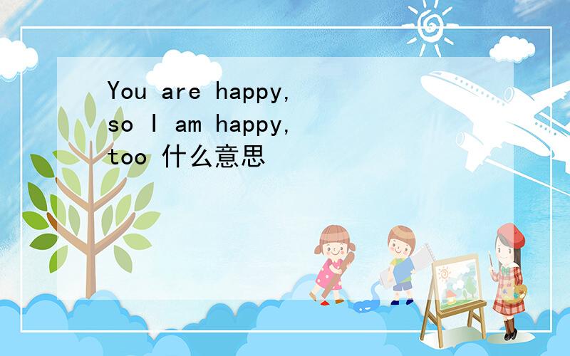 You are happy,so I am happy,too 什么意思