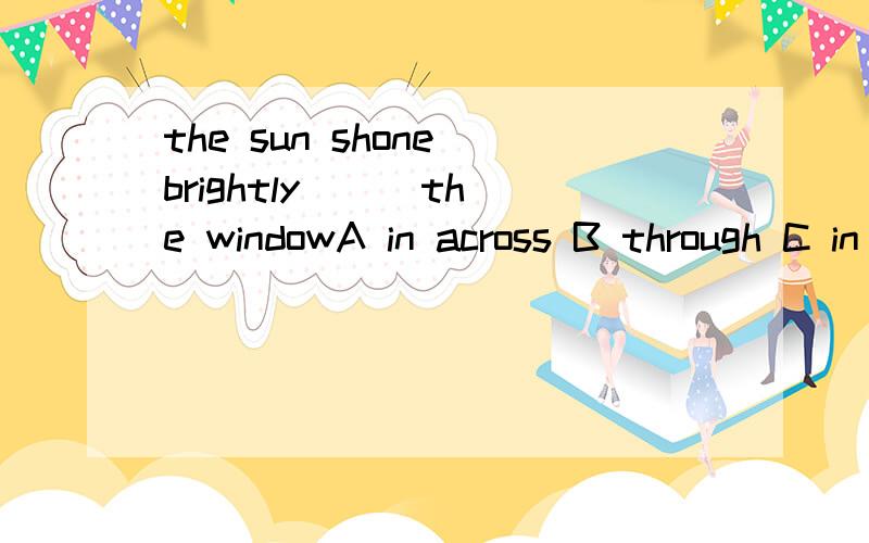 the sun shone brightly （ ）the windowA in across B through C in through D across (理由.)