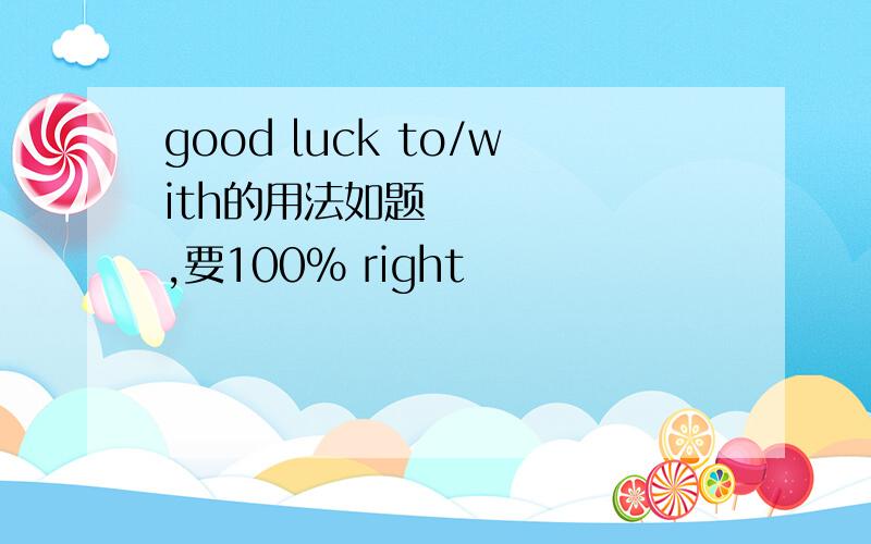 good luck to/with的用法如题      ,要100% right