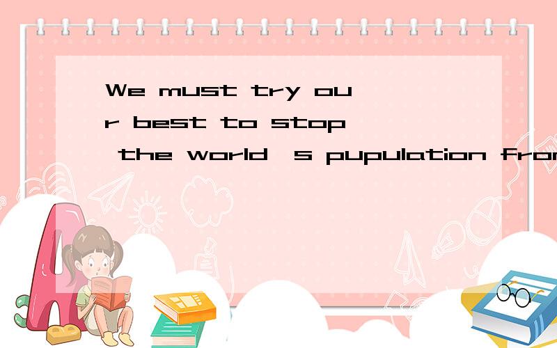 We must try our best to stop the world's pupulation from increasing.这个句子怎么翻译?