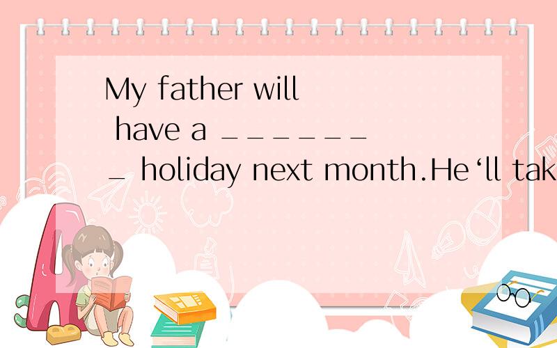 My father will have a _______ holiday next month.He‘ll take me to QingdaoA ten days B ten day丶s C ten- days D ten days丶 那个是撇号我不会打出啦.这里怎么选.为什么选.而且顺便给我讲讲连字符吧,我不知道什么时候