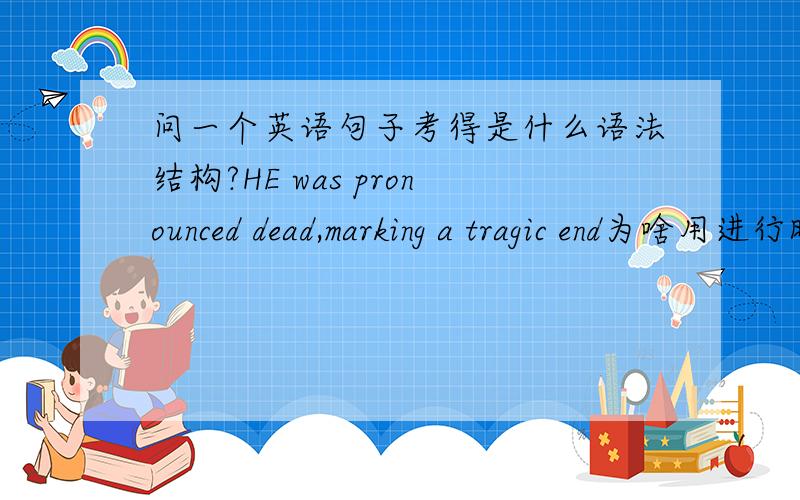 问一个英语句子考得是什么语法结构?HE was pronounced dead,marking a tragic end为啥用进行时态marking?是什么语法?