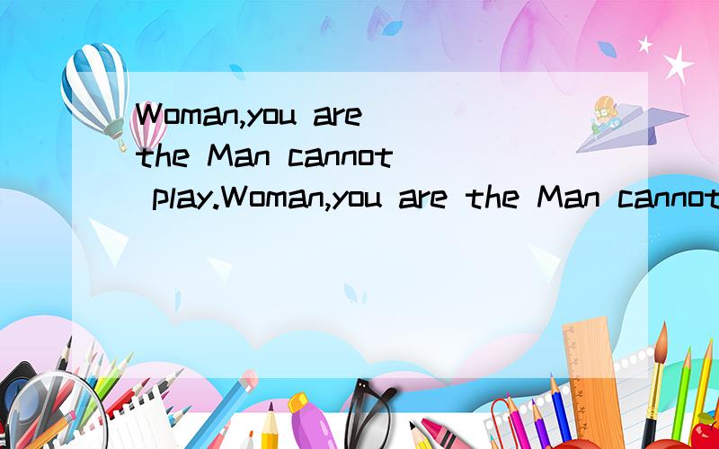 Woman,you are the Man cannot play.Woman,you are the Man cannot play.翻译成中文