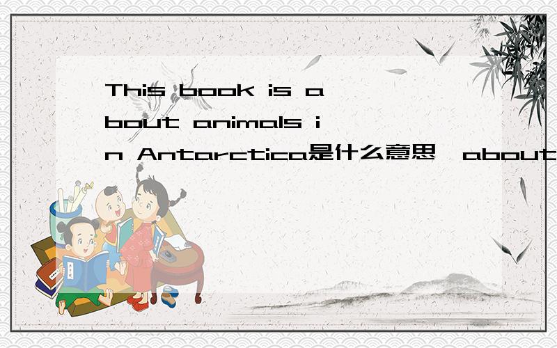 This book is about animals in Antarctica是什么意思,about在这里当什么讲