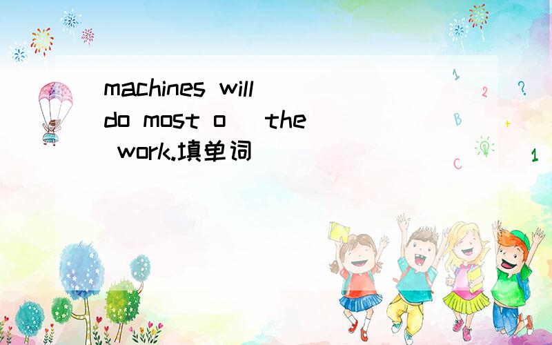 machines will do most o＿ the work.填单词