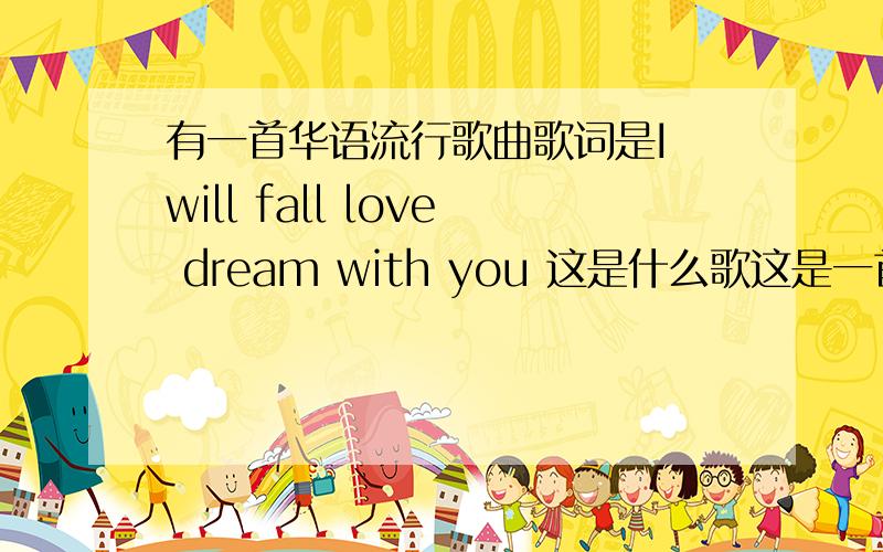 有一首华语流行歌曲歌词是I will fall love dream with you 这是什么歌这是一首华语流行歌曲,原唱是男的,翻唱是女的,男女都是华语歌手,女的翻唱更好听一些,后面一句是“这是我们的脚步…………