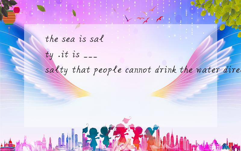 the sea is salty .it is ___ salty that people cannot drink the water directly from it .横线上填A.much B.too C.so D.very