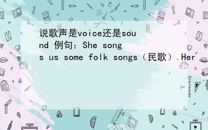 说歌声是voice还是sound 例句：She songs us some folk songs（民歌）.Her _____is very sweet.麻烦再讲一下 voice sound的区别.阿里阿多（thanks)