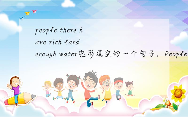 people there have rich land enough water完形填空的一个句子：People there have_(48)rich land _(49) enough water.48:A.both B.no C.not D.neither49:A.either B.and C.but D.nor文意为这里没有肥沃的的土地和充足的水
