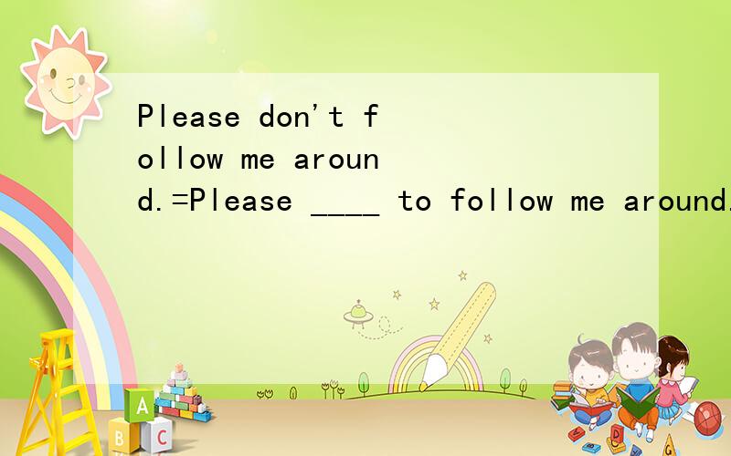Please don't follow me around.=Please ____ to follow me around.同义句转换就一个词