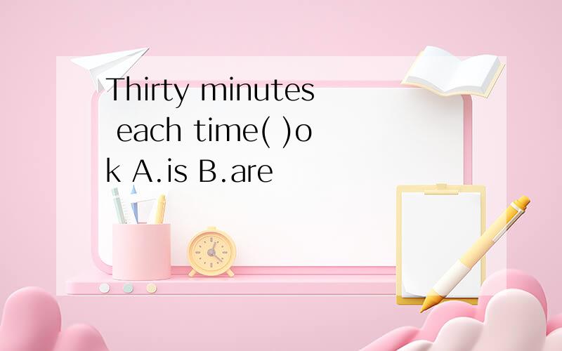 Thirty minutes each time( )ok A.is B.are