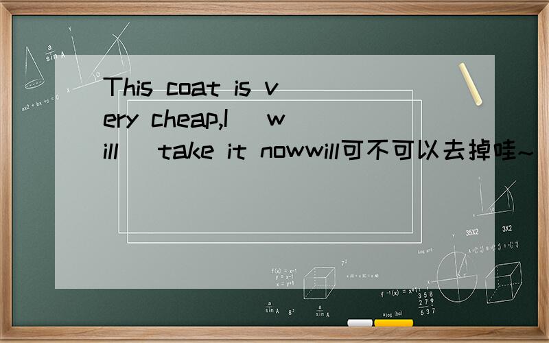 This coat is very cheap,I (will )take it nowwill可不可以去掉哇~