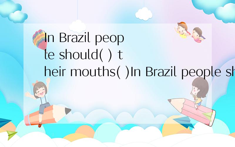 In Brazil people should( ) their mouths( )In Brazil people should( ) their mouths( ) their napkin every time they take drink