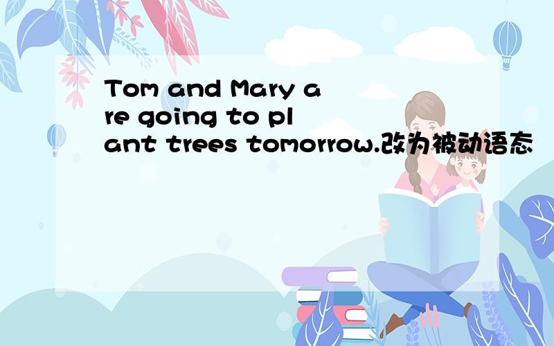 Tom and Mary are going to plant trees tomorrow.改为被动语态
