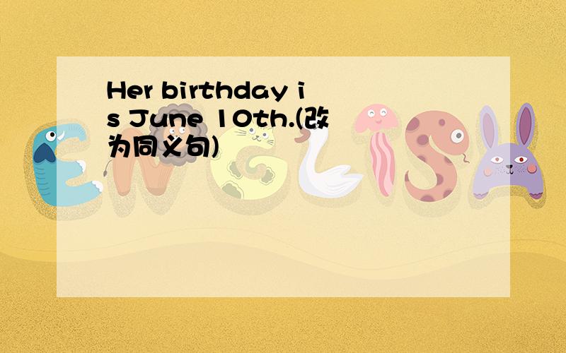 Her birthday is June 10th.(改为同义句)