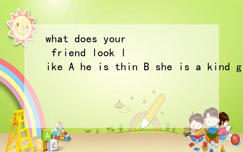 what does your friend look like A he is thin B she is a kind girl C she likes music D she hasD she has good-loking