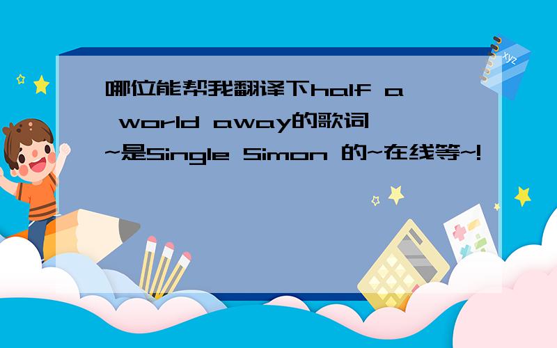 哪位能帮我翻译下half a world away的歌词~是Single Simon 的~在线等~!