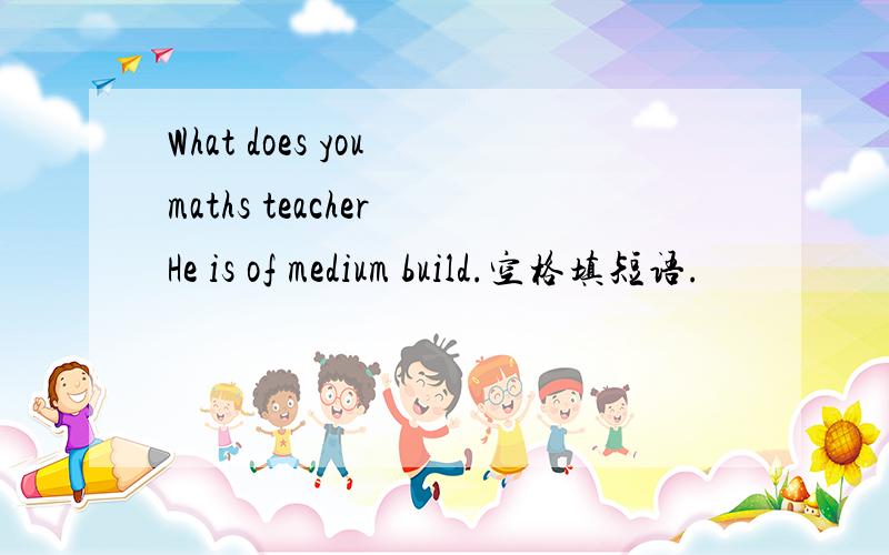 What does you maths teacher He is of medium build.空格填短语.