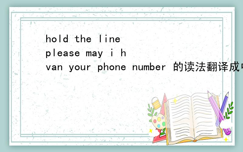 hold the line please may i hvan your phone number 的读法翻译成中文（是读法）