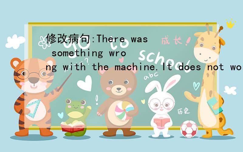 修改病句:There was something wrong with the machine.It does not work.Thank you!