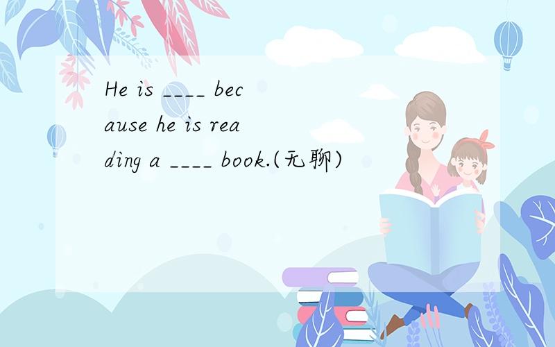 He is ____ because he is reading a ____ book.(无聊)