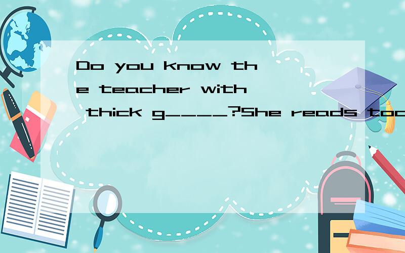 Do you know the teacher with thick g____?She reads too much every day在空处完成与首字母能联成单词,并且符合句意