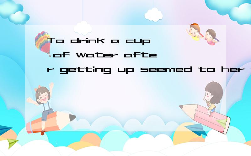 To drink a cup of water after getting up seemed to her a rule never to be broken .为什么用 to drink .