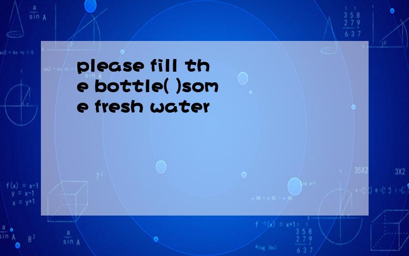 please fill the bottle( )some fresh water