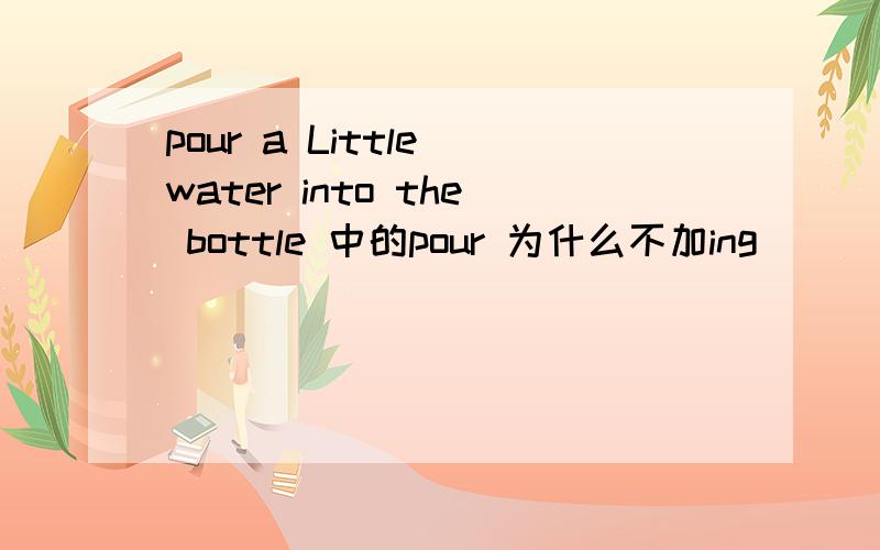 pour a Little water into the bottle 中的pour 为什么不加ing