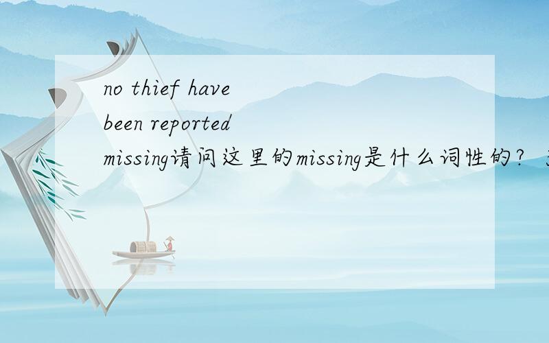no thief have been reported missing请问这里的missing是什么词性的?  为什么直接加被动语态后面?