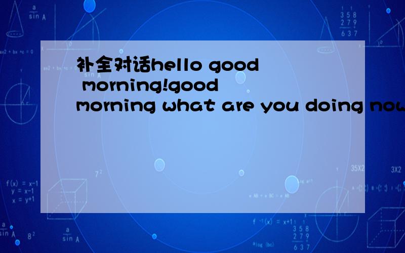 补全对话hello good morning!good morning what are you doing now?i am writing an email mow.后面是__________________my pen friend.___________________________she came to china for studing chinese and studied in our class 2 years ago.______________