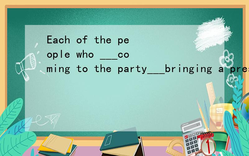 Each of the people who ___coming to the party___bringing a present.A.are..are B.is...is C.are...is D.is...are.这里为什么选C呢．谢谢.