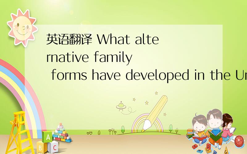英语翻译 What alternative family forms have developed in the United States?