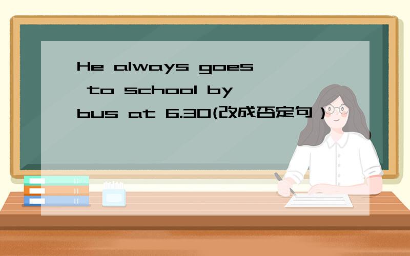 He always goes to school by bus at 6.30(改成否定句）