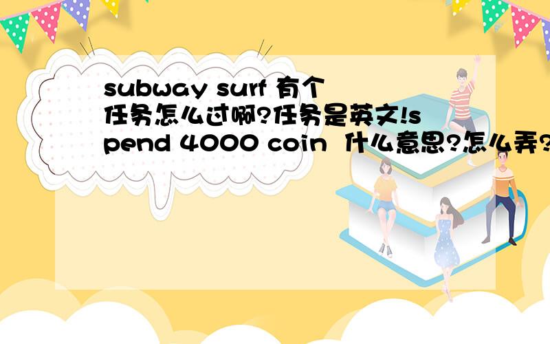 subway surf 有个任务怎么过啊?任务是英文!spend 4000 coin  什么意思?怎么弄?