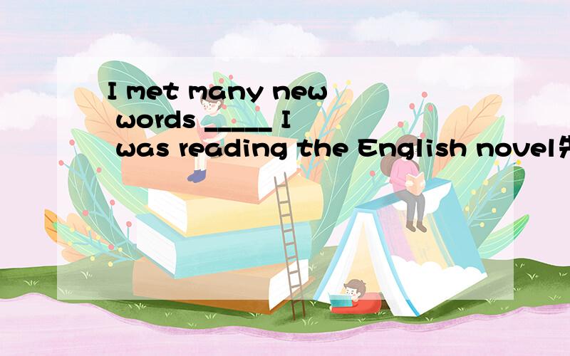 I met many new words _____ I was reading the English novel先谢下,请详细说明下.1、I met many new words _____ I was reading the English novelA、if B、thoughC、whileD、before2、-Excuse me.Could you please tell me ____ -Sorry.I'm new hereA
