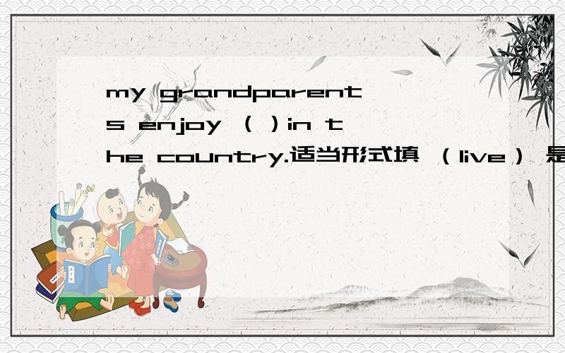 my grandparents enjoy （）in the country.适当形式填 （live） 是原型吗