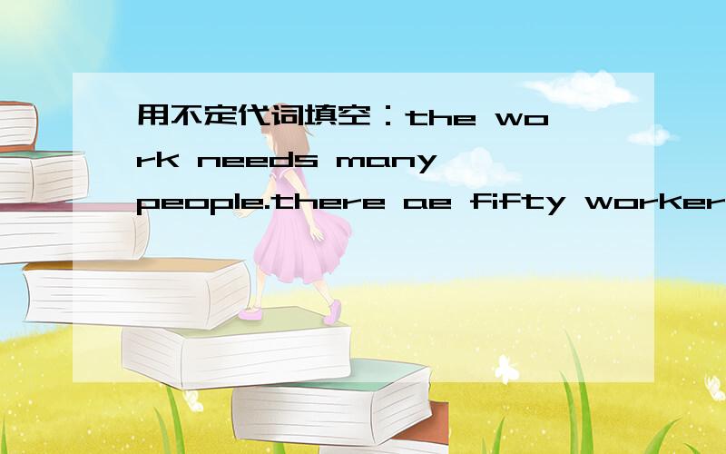 用不定代词填空：the work needs many people.there ae fifty workers here,but we need（ ） five workers