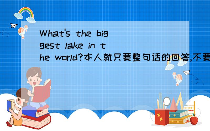 What's the biggest lake in the world?本人就只要整句话的回答,不要资料,后带中文,