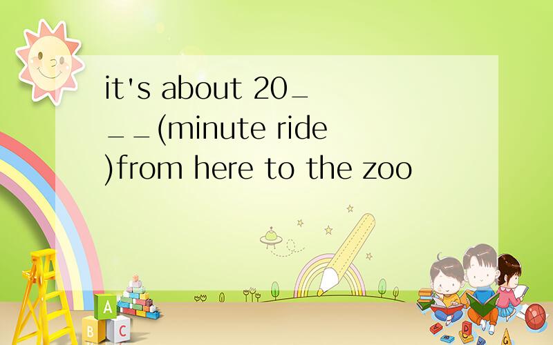 it's about 20___(minute ride)from here to the zoo