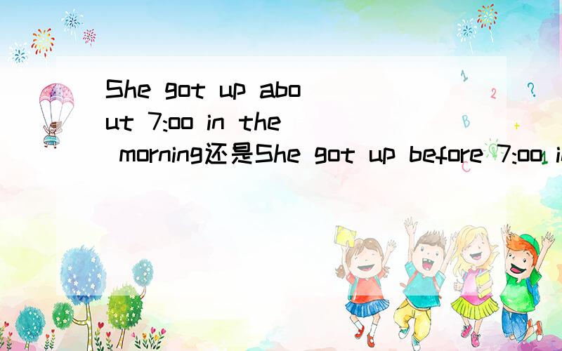 She got up about 7:oo in the morning还是She got up before 7:oo in the morning