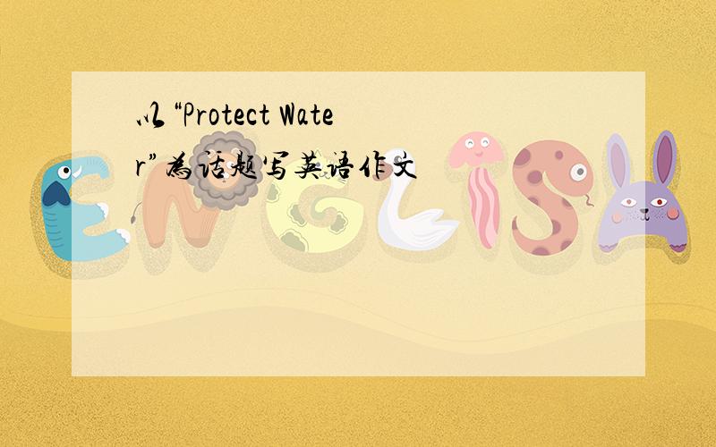 以“Protect Water”为话题写英语作文