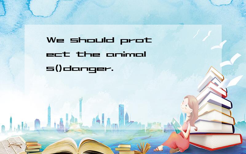 We should protect the animals()danger.