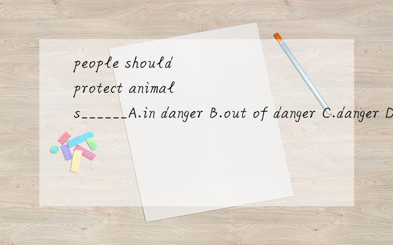 people should protect animals______A.in danger B.out of danger C.danger D.of danger
